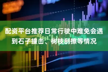 配资平台推荐日常行驶中难免会遇到石子撞击、树枝刮擦等情况
