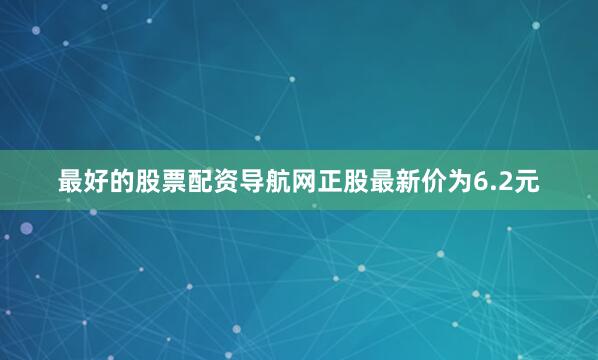 最好的股票配资导航网正股最新价为6.2元