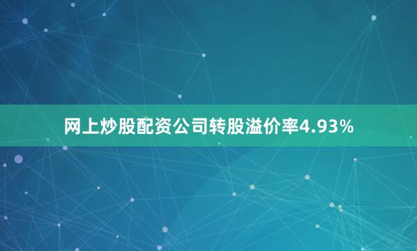网上炒股配资公司转股溢价率4.93%