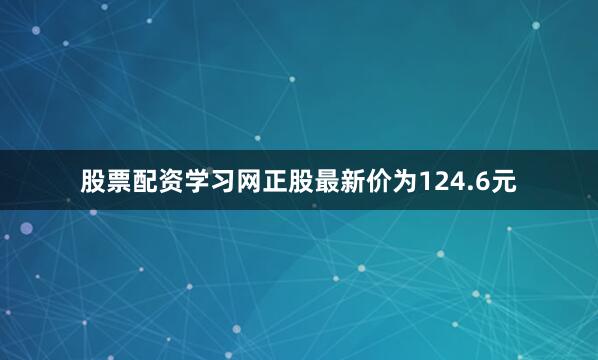 股票配资学习网正股最新价为124.6元