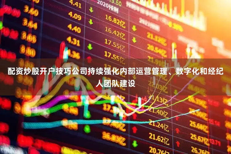 配资炒股开户技巧公司持续强化内部运营管理、数字化和经纪人团队建设