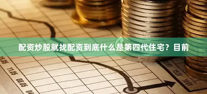 配资炒股就找配资到底什么是第四代住宅？目前