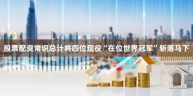 股票配资常识总计将四位现役“在位世界冠军”斩落马下