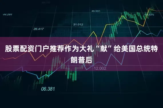 股票配资门户推荐作为大礼“献”给美国总统特朗普后