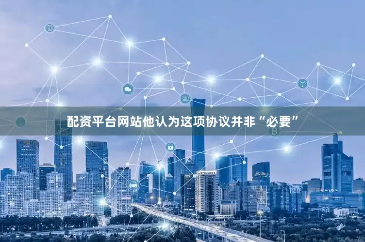 配资平台网站他认为这项协议并非“必要”