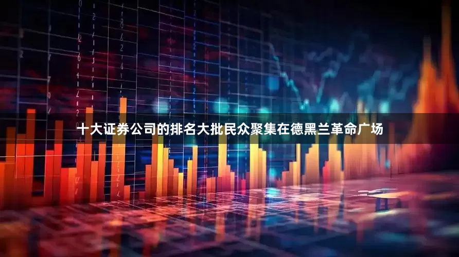 十大证券公司的排名大批民众聚集在德黑兰革命广场
