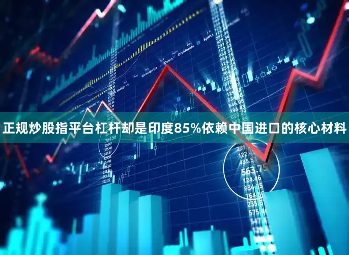 正规炒股指平台杠杆却是印度85%依赖中国进口的核心材料