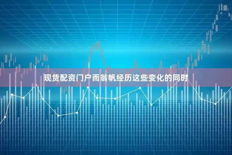 现货配资门户而翁帆经历这些变化的同时