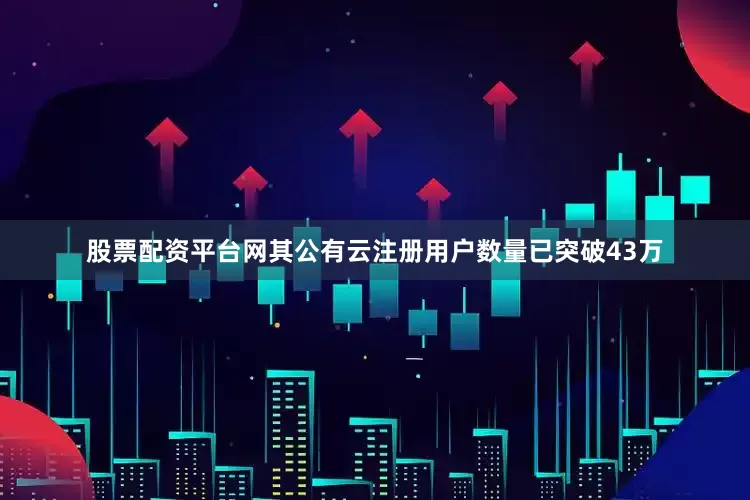 股票配资平台网其公有云注册用户数量已突破43万