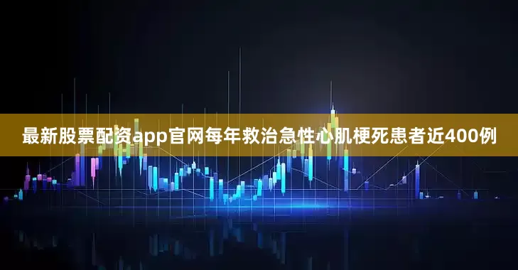 最新股票配资app官网每年救治急性心肌梗死患者近400例