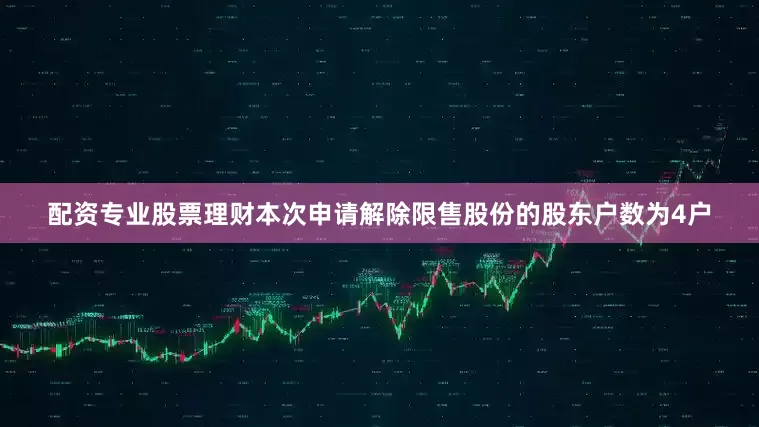 配资专业股票理财本次申请解除限售股份的股东户数为4户