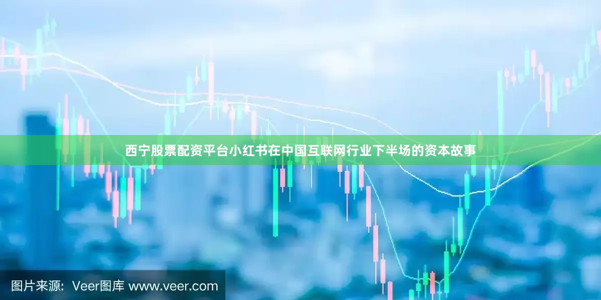 西宁股票配资平台小红书在中国互联网行业下半场的资本故事
