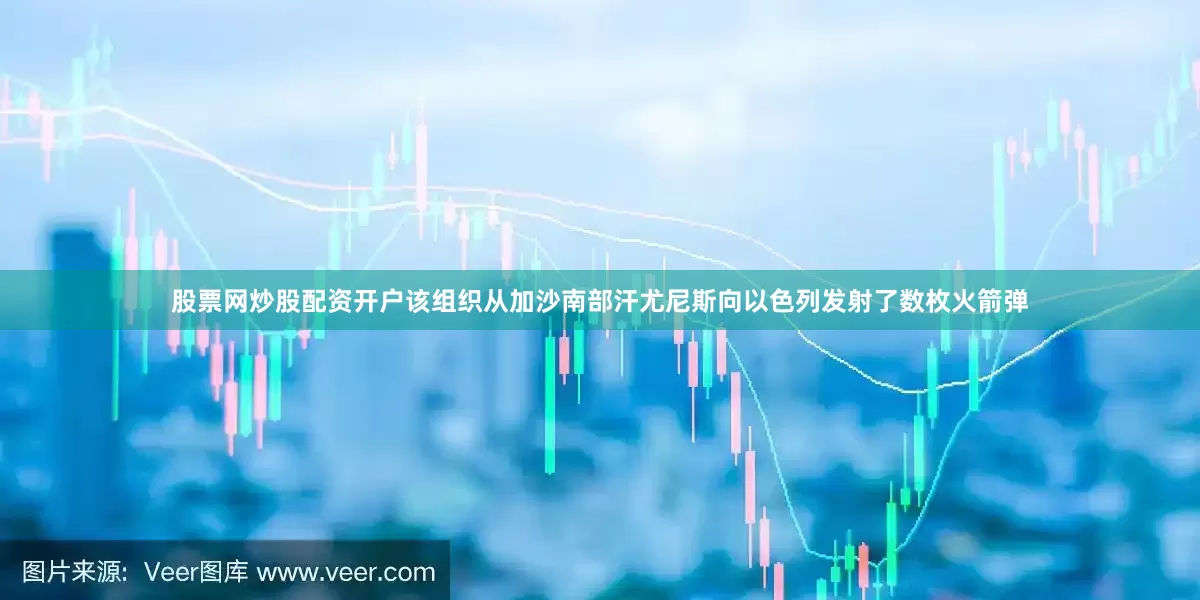 股票网炒股配资开户该组织从加沙南部汗尤尼斯向以色列发射了数枚火箭弹