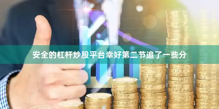 安全的杠杆炒股平台幸好第二节追了一些分