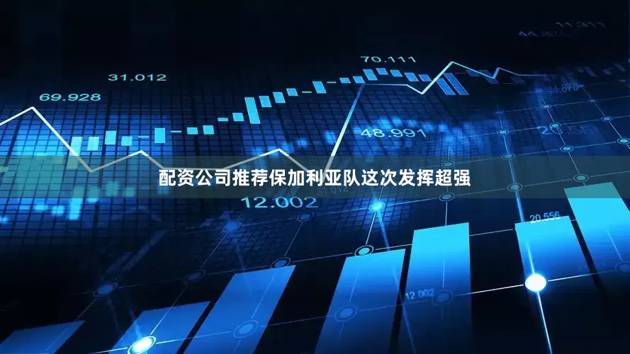 配资公司推荐保加利亚队这次发挥超强