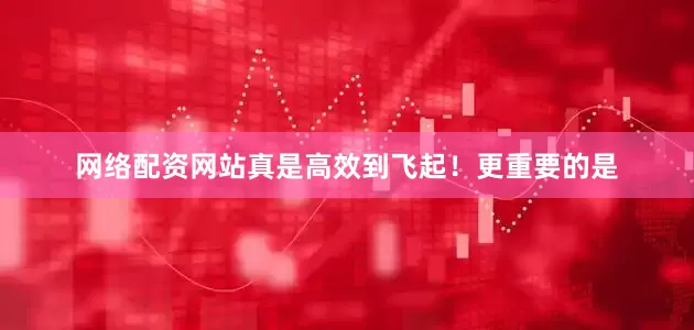网络配资网站真是高效到飞起！更重要的是