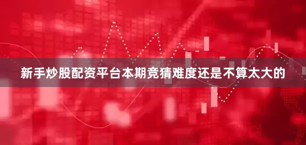 新手炒股配资平台本期竞猜难度还是不算太大的