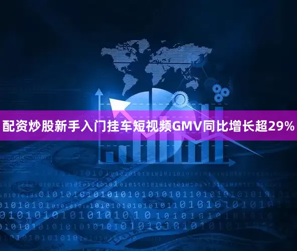 配资炒股新手入门挂车短视频GMV同比增长超29%