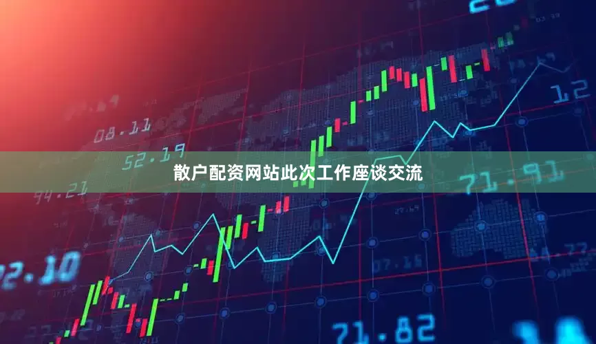散户配资网站　　此次工作座谈交流