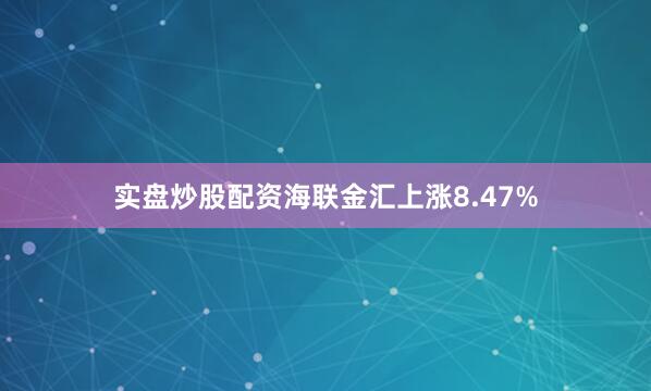 实盘炒股配资海联金汇上涨8.47%