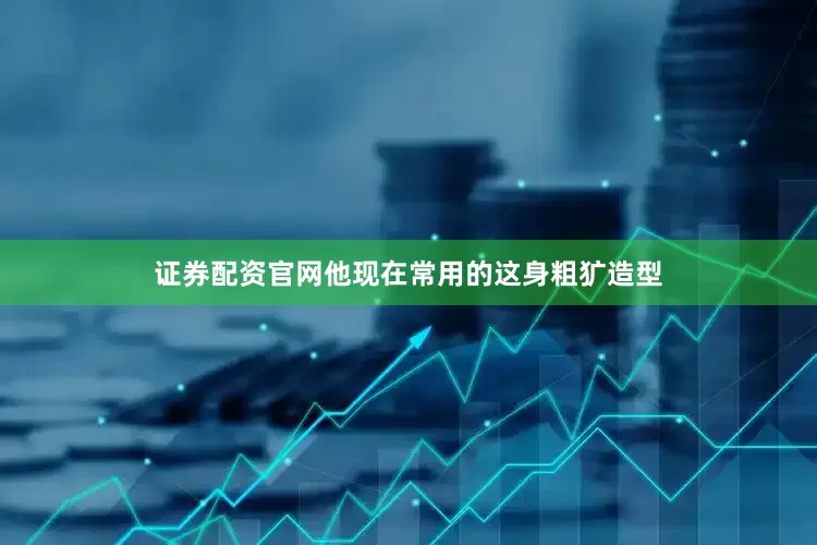 证券配资官网他现在常用的这身粗犷造型