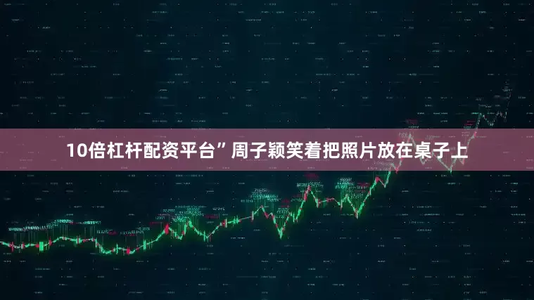 10倍杠杆配资平台”周子颖笑着把照片放在桌子上