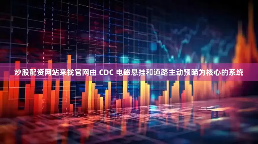 炒股配资网站来找官网由 CDC 电磁悬挂和道路主动预瞄为核心的系统