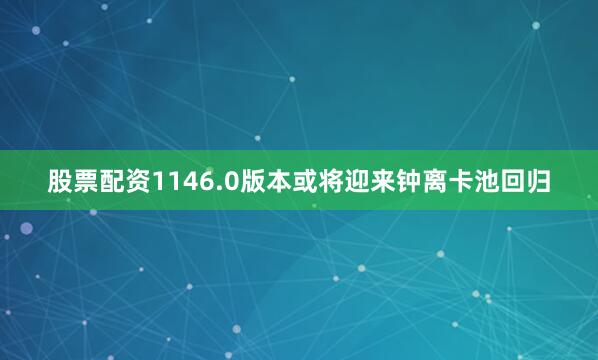 股票配资1146.0版本或将迎来钟离卡池回归