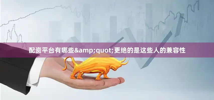 配资平台有哪些&quot;更绝的是这些人的兼容性