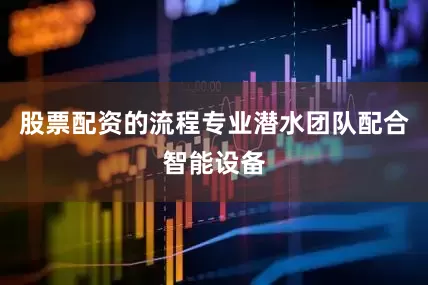 股票配资的流程专业潜水团队配合智能设备