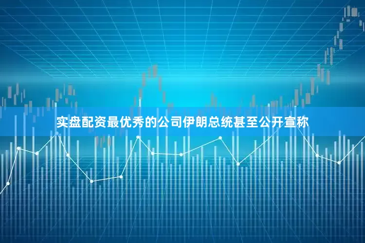 实盘配资最优秀的公司伊朗总统甚至公开宣称