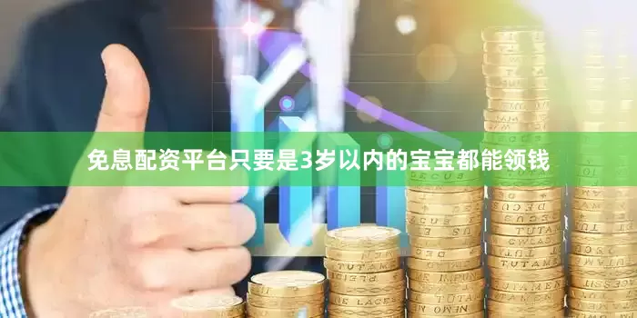 免息配资平台只要是3岁以内的宝宝都能领钱