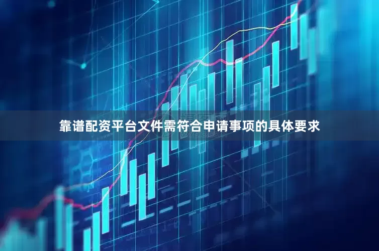 靠谱配资平台文件需符合申请事项的具体要求