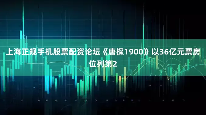 上海正规手机股票配资论坛《唐探1900》以36亿元票房位列第2