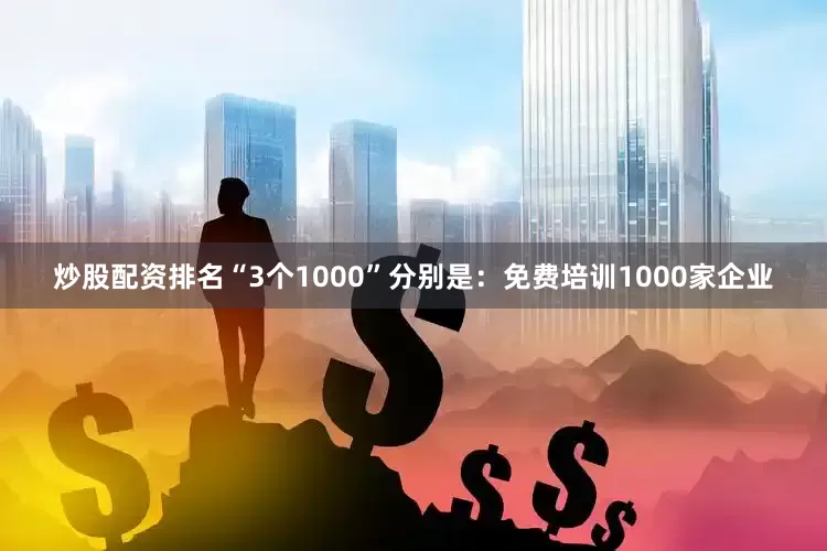 炒股配资排名“3个1000”分别是：免费培训1000家企业
