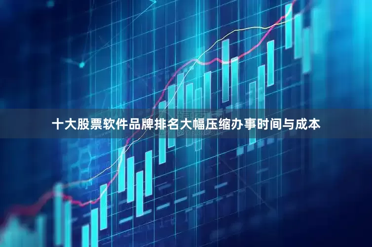 十大股票软件品牌排名大幅压缩办事时间与成本