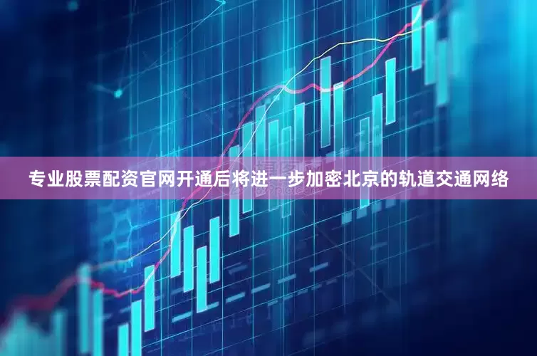 专业股票配资官网开通后将进一步加密北京的轨道交通网络