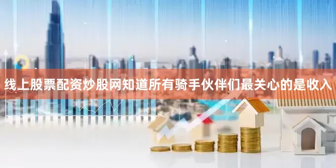 线上股票配资炒股网知道所有骑手伙伴们最关心的是收入