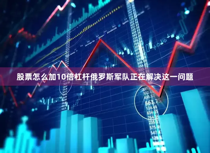 股票怎么加10倍杠杆俄罗斯军队正在解决这一问题