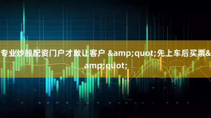 专业炒股配资门户才敢让客户 &quot;先上车后买票&quot;