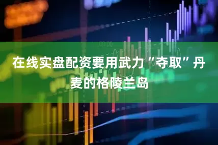 在线实盘配资要用武力“夺取”丹麦的格陵兰岛