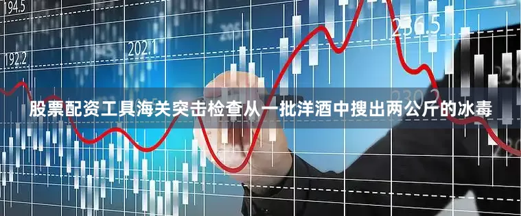 股票配资工具海关突击检查从一批洋酒中搜出两公斤的冰毒