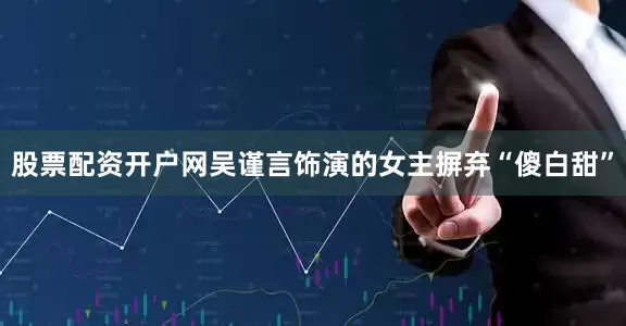 股票配资开户网吴谨言饰演的女主摒弃“傻白甜”
