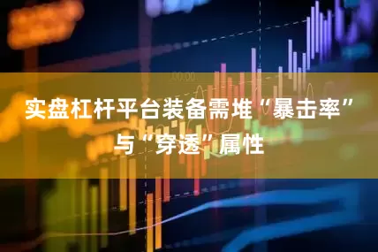实盘杠杆平台装备需堆“暴击率”与“穿透”属性