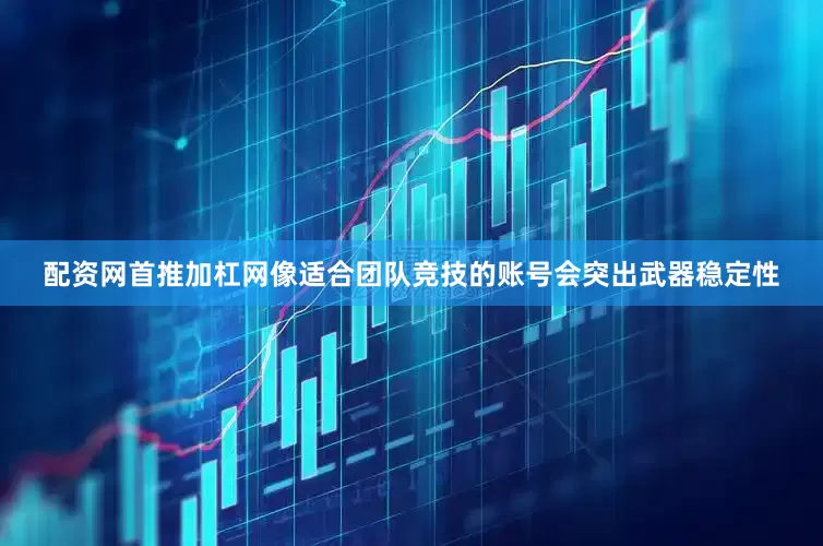 配资网首推加杠网像适合团队竞技的账号会突出武器稳定性