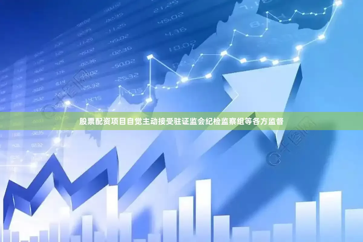 股票配资项目自觉主动接受驻证监会纪检监察组等各方监督