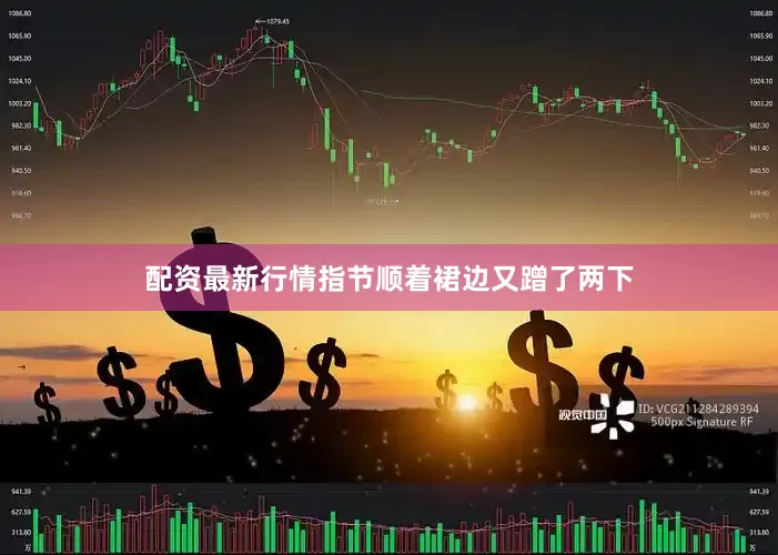 配资最新行情指节顺着裙边又蹭了两下