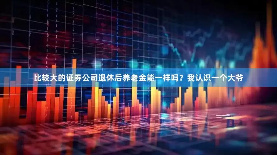 比较大的证券公司退休后养老金能一样吗？我认识一个大爷