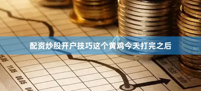 配资炒股开户技巧这个黄鸡今天打完之后