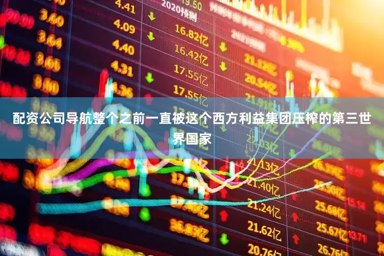 配资公司导航整个之前一直被这个西方利益集团压榨的第三世界国家